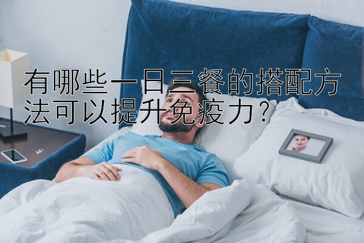 有哪些一日三餐的搭配方法可以提升免疫力？