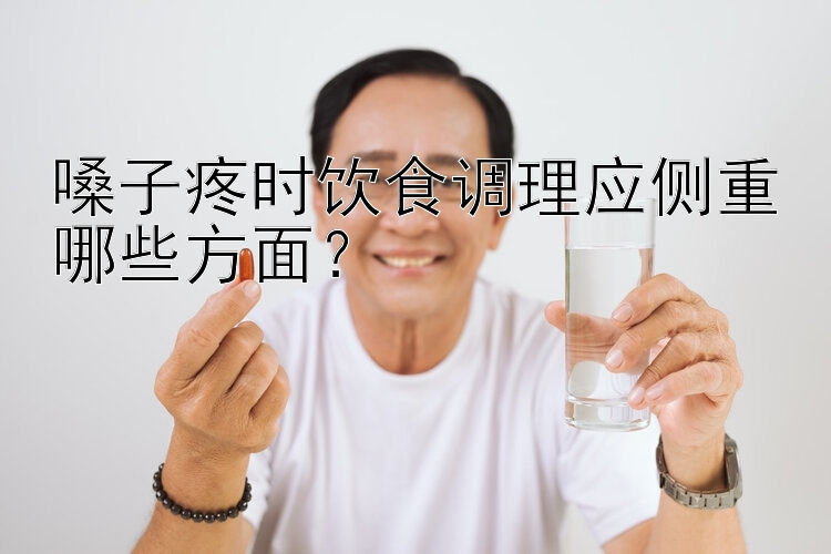 嗓子疼时饮食调理应侧重哪些方面？