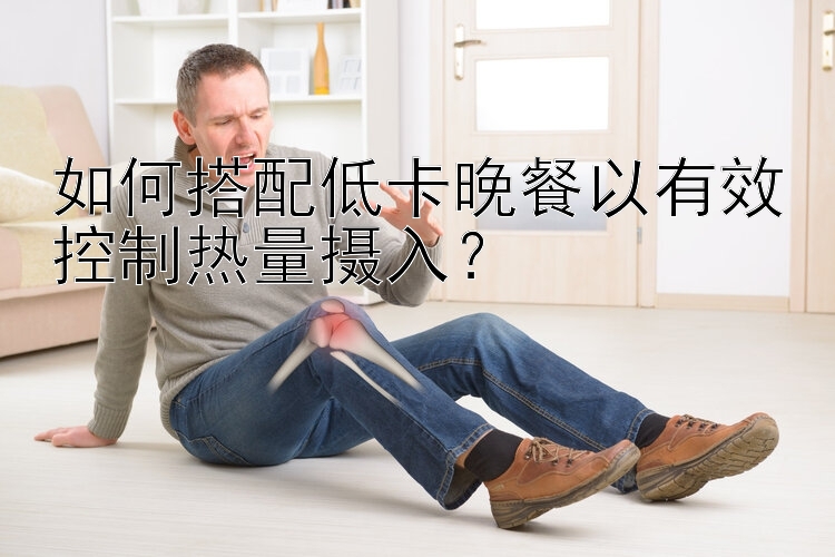 如何搭配低卡晚餐以有效控制热量摄入？