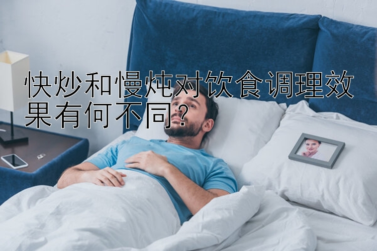 快炒和慢炖对饮食调理效果有何不同？