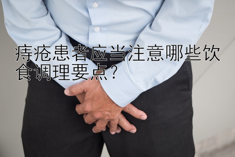 痔疮患者应当注意哪些饮食调理要点？