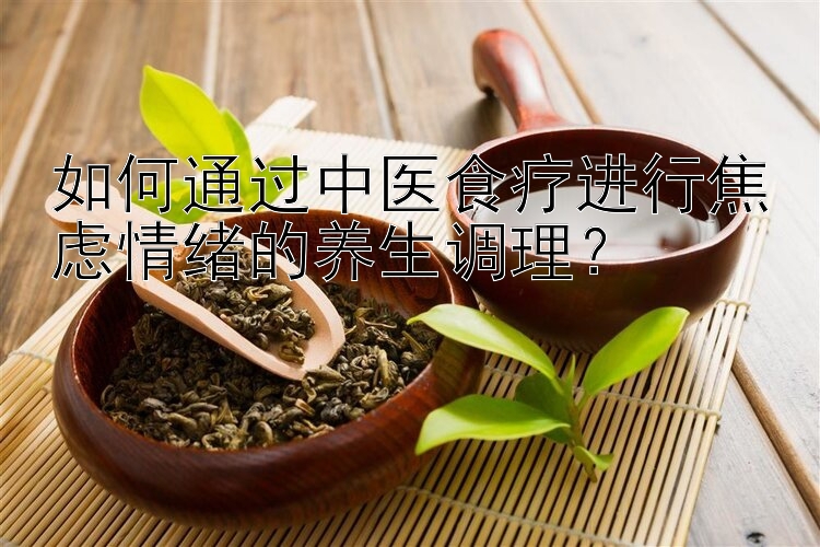 如何通过中医食疗进行焦虑情绪的养生调理？