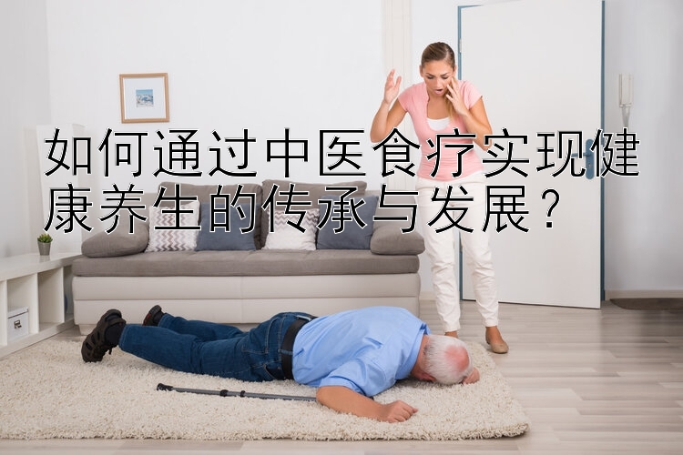 如何通过中医食疗实现健康养生的传承与发展？