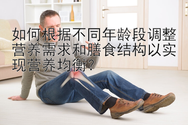 如何根据不同年龄段调整营养需求和膳食结构以实现营养均衡？