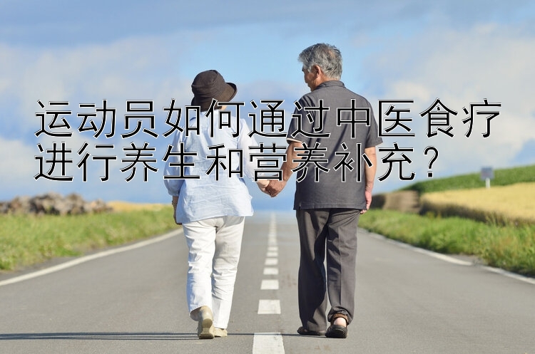 运动员如何通过中医食疗进行养生和营养补充？