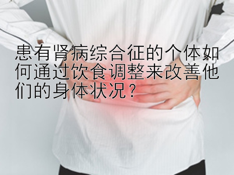 患有肾病综合征的个体如何通过饮食调整来改善他们的身体状况？