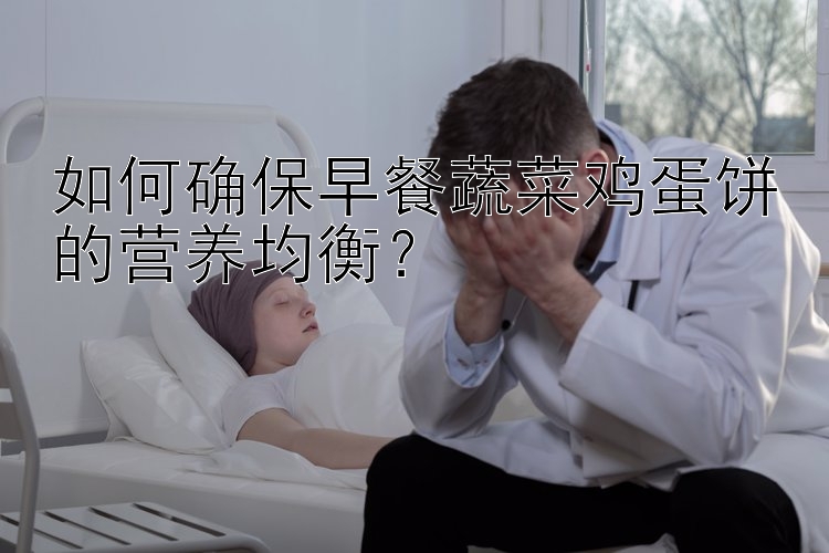 如何确保早餐蔬菜鸡蛋饼的营养均衡？