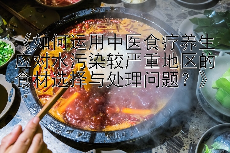 点金计划北京pk10 《如何运用中医食疗养生应对水污染较严重地区的食材选择与处理问题？》