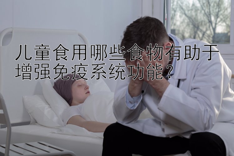 儿童食用哪些食物有助于增强免疫系统功能？