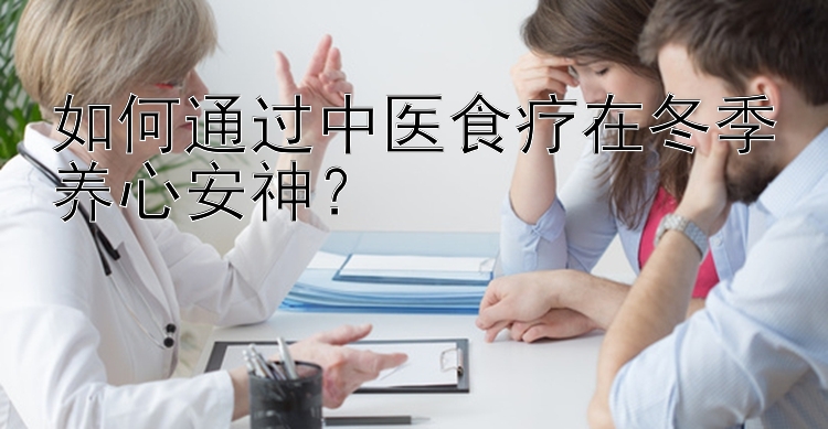 如何通过中医食疗在冬季养心安神？