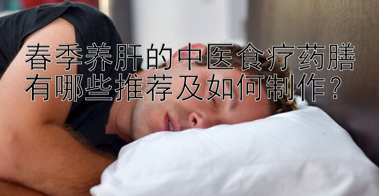 春季养肝的中医食疗药膳有哪些推荐及如何制作？