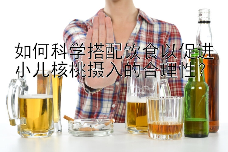 如何科学搭配饮食以促进小儿核桃摄入的合理性？