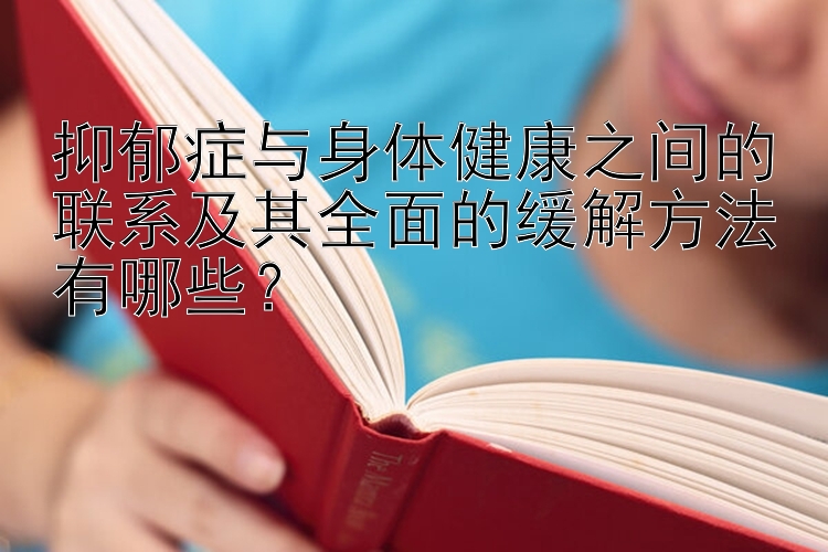 抑郁症与身体健康之间的联系及其全面的缓解方法有哪些？