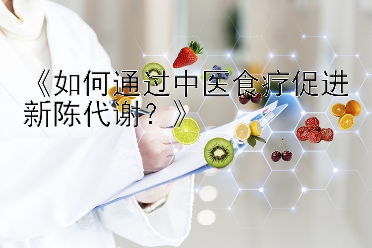 《如何通过中医食疗促进新陈代谢？》