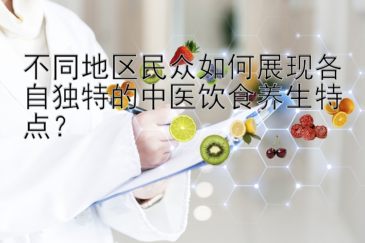 不同地区民众如何展现各自独特的中医饮食养生特点？