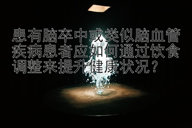 患有脑卒中或类似脑血管疾病患者应如何通过饮食调整来提升健康状况？