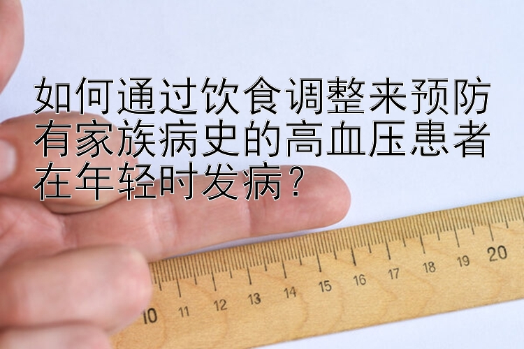 如何通过饮食调整来预防有家族病史的高血压患者在年轻时发病？