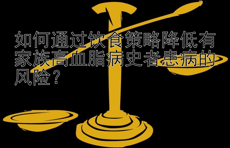 如何通过饮食策略降低有家族高血脂病史者患病的风险？