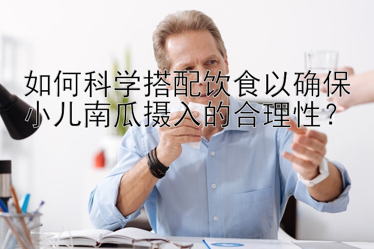 如何科学搭配饮食以确保小儿南瓜摄入的合理性？