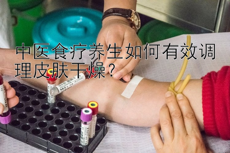 中医食疗养生如何有效调理皮肤干燥？