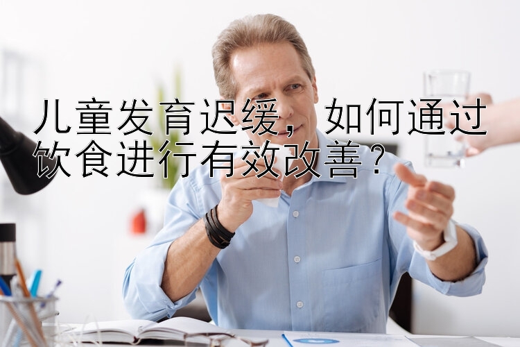 儿童发育迟缓，如何通过饮食进行有效改善？