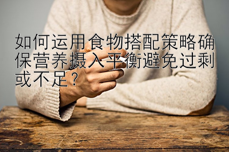 如何运用食物搭配策略确保营养摄入平衡避免过剩或不足？