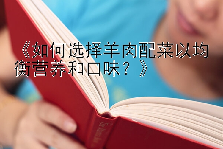 《如何选择羊肉配菜以均衡营养和口味？》