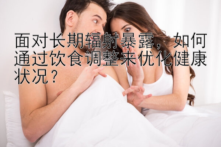 面对长期辐射暴露，如何通过饮食调整来优化健康状况？