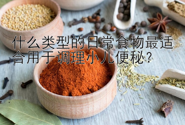 什么类型的日常食物最适合用于调理小儿便秘？