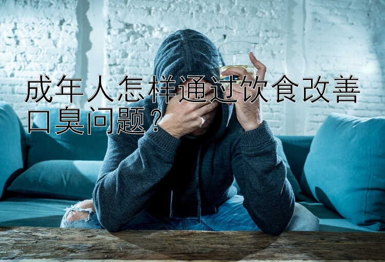 成年人怎样通过饮食改善口臭问题？