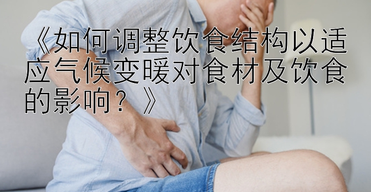 《如何调整饮食结构以适应气候变暖对食材及饮食的影响？》