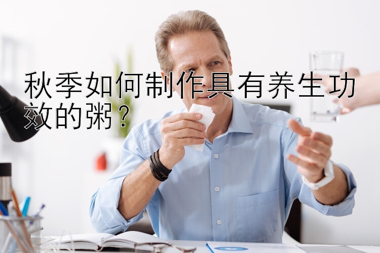 秋季如何制作具有养生功效的粥？