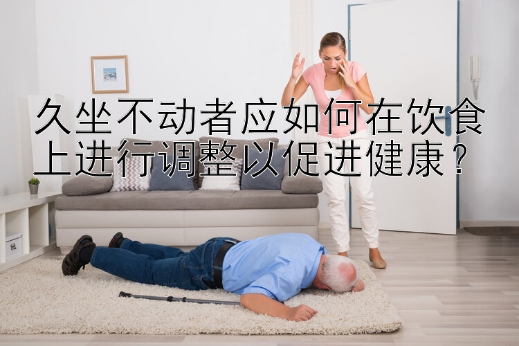 久坐不动者应如何在饮食上进行调整以促进健康？