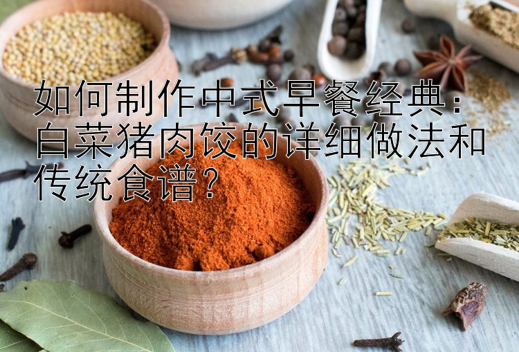 如何制作中式早餐经典：白菜猪肉饺的详细做法和传统食谱？