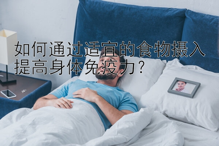 如何通过适宜的食物摄入提高身体免疫力？