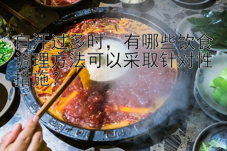 自汗过多时，有哪些饮食调理方法可以采取针对性措施？