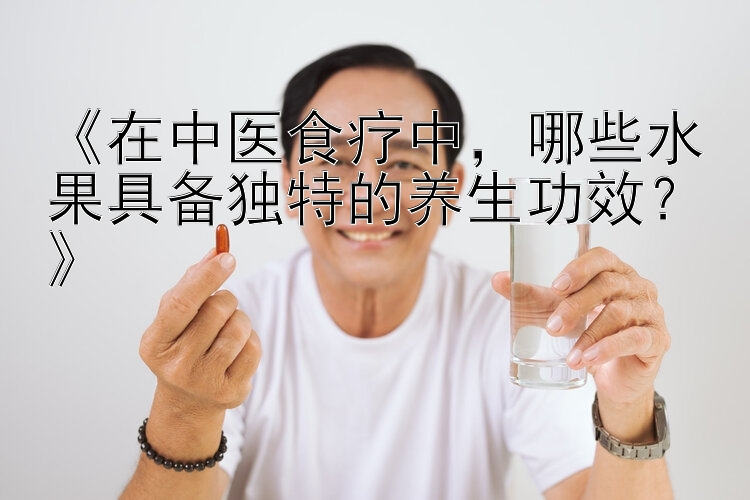 《在中医食疗中，哪些水果具备独特的养生功效？》