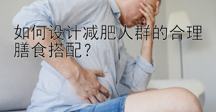 澳洲幸运10 如何设计减肥人群的合理膳食搭配？