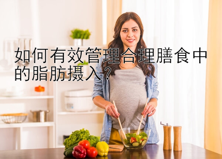 如何有效管理合理膳食中的脂肪摄入？