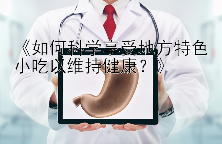 《如何科学享受地方特色小吃以维持健康？》