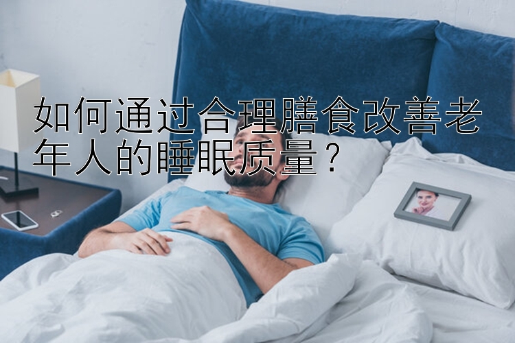 如何通过合理膳食改善老年人的睡眠质量？