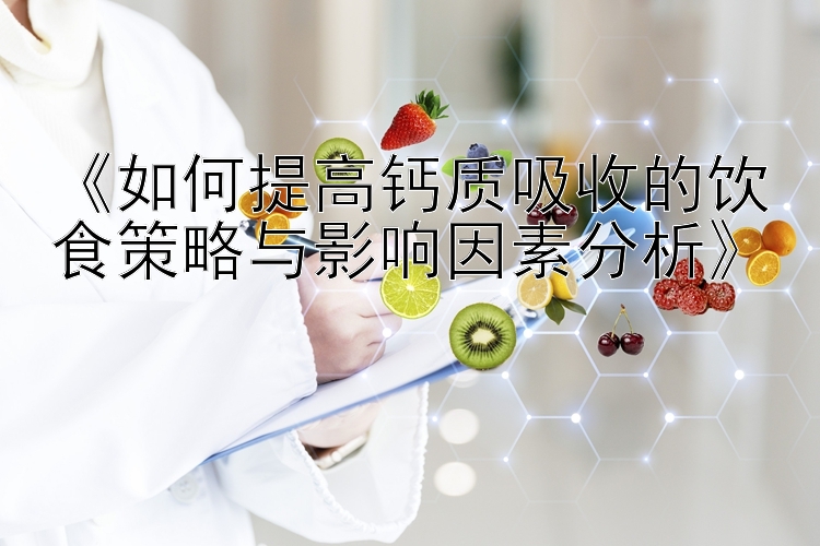 《如何提高钙质吸收的饮食策略与影响因素分析》