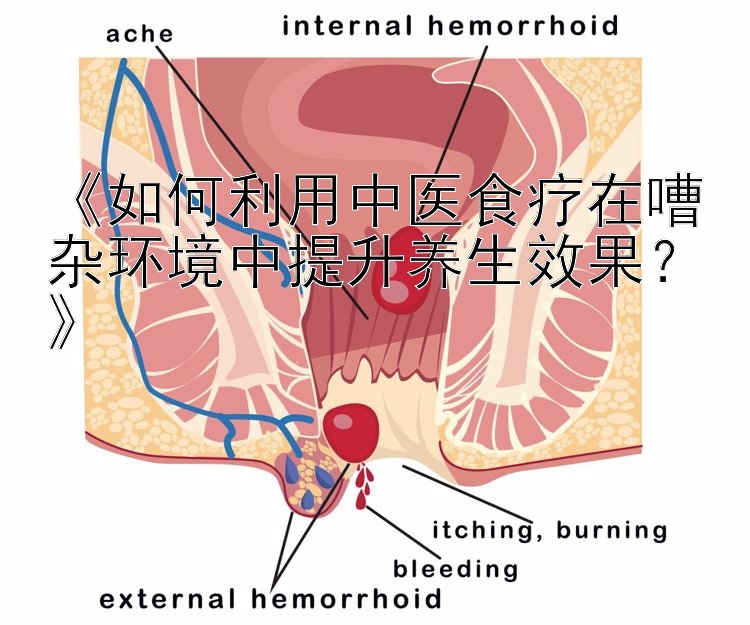 《如何利用中医食疗在嘈杂环境中提升养生效果？》