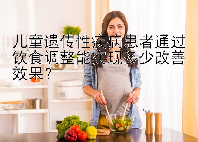 儿童遗传性疾病患者通过饮食调整能实现多少改善效果？