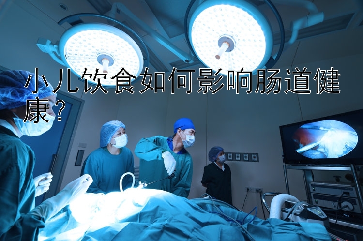 小儿饮食如何影响肠道健康？