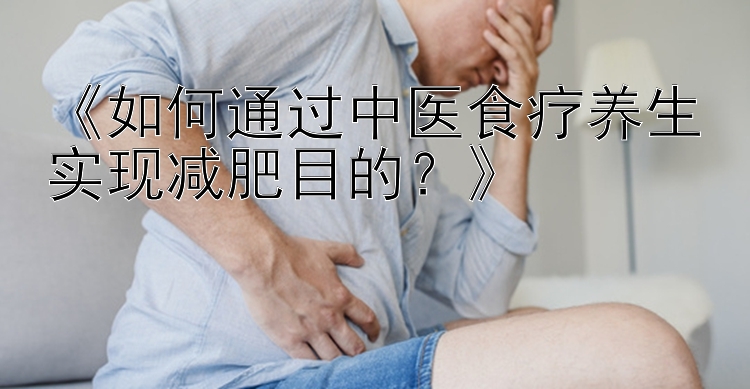 《如何通过中医食疗养生实现减肥目的？》