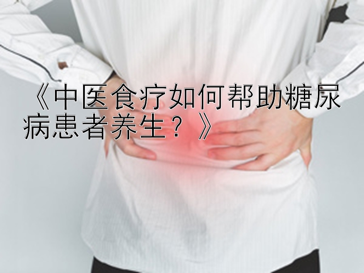 《中医食疗如何帮助糖尿病患者养生？》