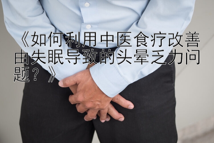 《如何利用中医食疗改善由失眠导致的头晕乏力问题？》