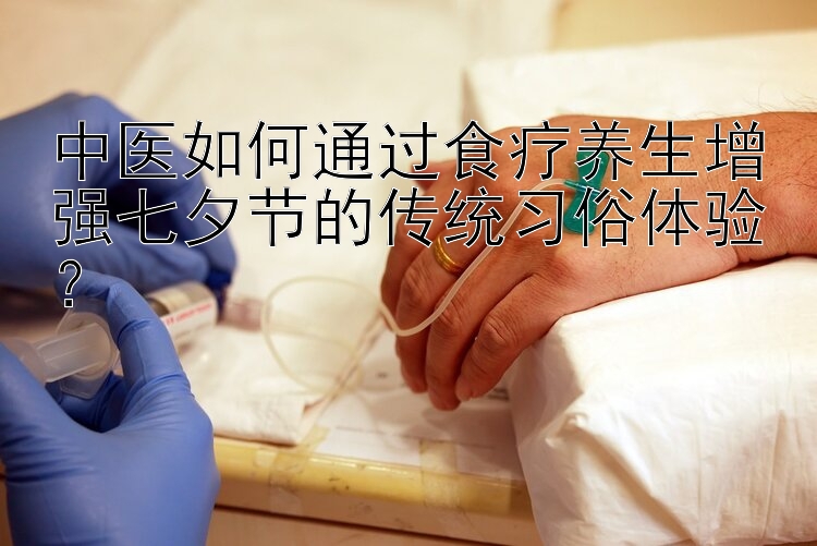 中医如何通过食疗养生增强七夕节的传统习俗体验？