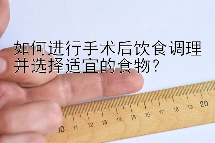 如何进行手术后饮食调理并选择适宜的食物？